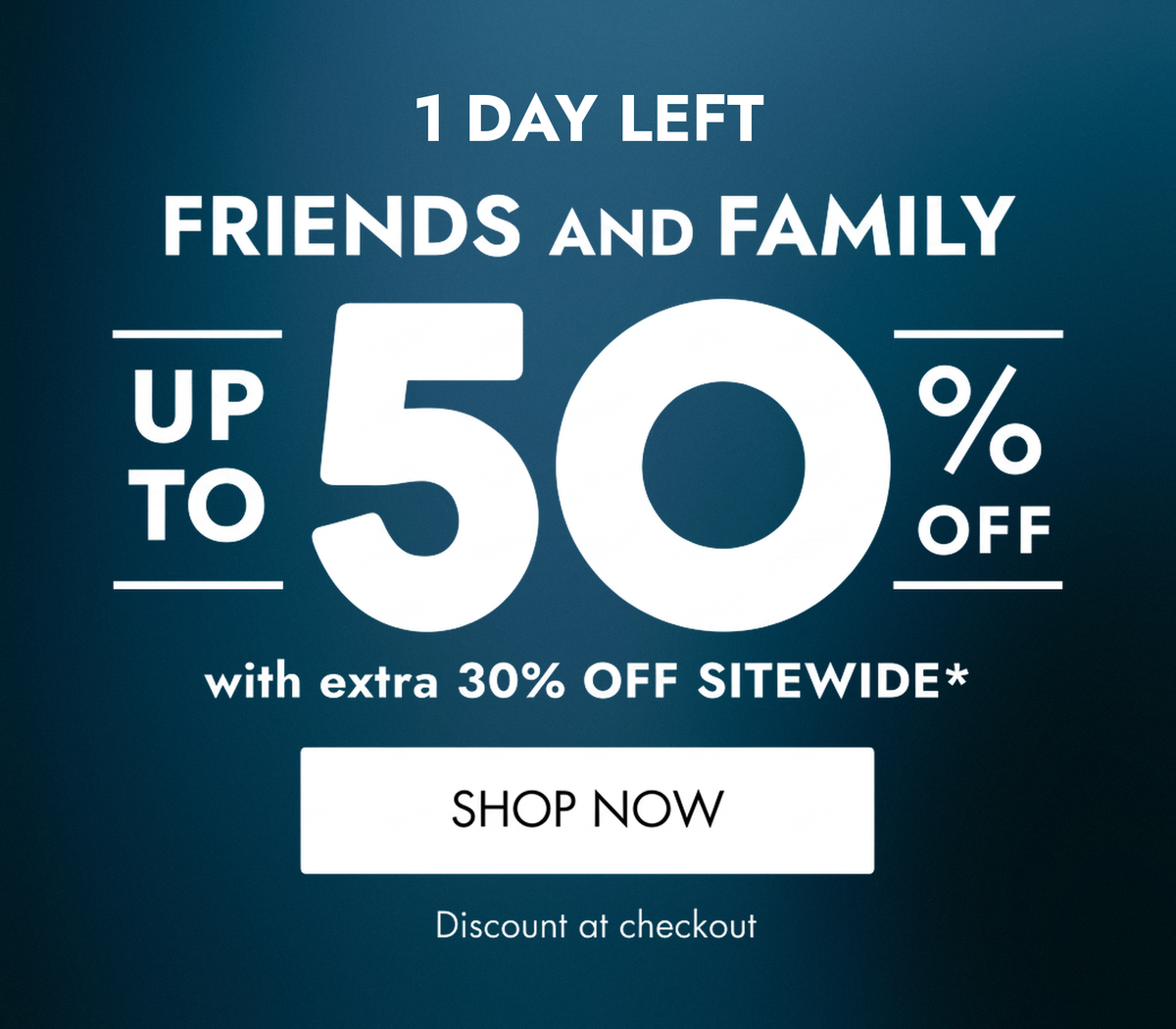 A promotional sale graphic with a dark blue gradient background and large white text reading '1 DAY LEFT FRIENDS AND FAMILY UP TO 50% OFF with extra 30% OFF SITEWIDE*' and a 'SHOP NOW' button.